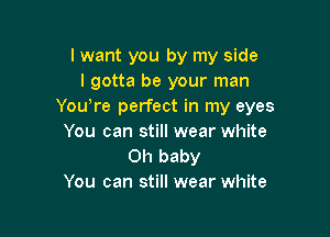 lwant you by my side
I gotta be your man
Youyre perfect in my eyes

You can still wear white
Oh baby
You can still wear white