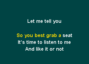 Let me tell you

So you best grab a seat
IVs time to listen to me
And like it or not