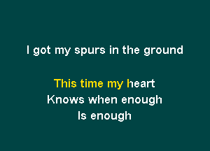 I got my spurs in the ground

This time my heart
Knows when enough
ls enough