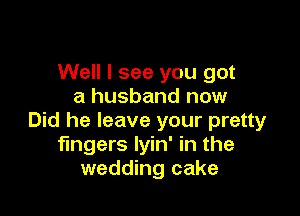 Well I see you got
a husband now

Did he leave your pretty
fingers lyin' in the
wedding cake