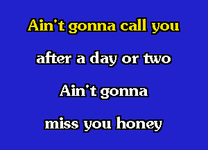 Ain't gonna call you

after a day or two

Ain't gonna

miss you honey