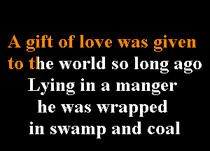 A gift of love was given
to the world so long ago
Lying in a manger
he was wrapped
in swamp and coal