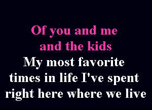 NIy most favorite
times in life I've spent
right here Where we live