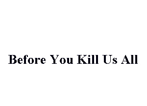 Before You Kill Us All