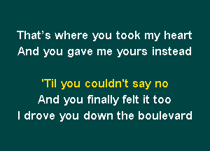 Thatos where you took my heart

And I asked you out

'Til you couldn't say no
And you finally felt it too
I drove you down the boulevard