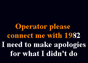 Operator please
connect me With 1982

I need to make apologies
for What I didn't do
