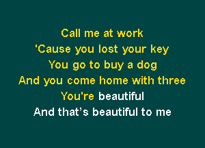 Call me at work
'Cause you lost your key
You go to buy a dog

And you come home with three
You're beautiful
And that's beautiful to me