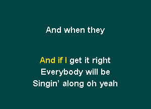 And when they

And ifl get it right
Everybody will be
Singiw along oh yeah