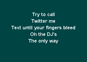 Try to call
Twitter me
Text until your fingers bleed

Oh the DJ's
The only way