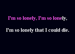 I'm so lonely, I'm so lonely,

I'm so lonely that I could die.