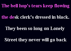 The bell hop's tears keep llowing
the desk clerk's dressed in black.
They been so long on Lonely

Street they never will go back