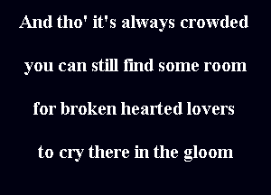 And 1110' it's always crowded
you can still fmd some room
for broken hearted lovers

to cry there in the gloom