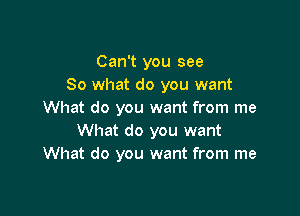 Can't you see
So what do you want

What do you want from me
What do you want
What do you want from me