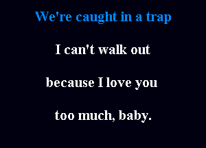 I can't walk out

because I love you

too much, baby.