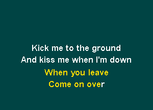 Kick me to the ground

And kiss me when I'm down

When you leave
Come on over