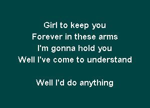 Girl to keep you
Forever in these arms
I'm gonna hold you

Well I've come to understand

We I'd do anything