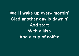 Well I wake up every mornin'
Glad another day is dawnin'
And start

With a kiss
And a cup of coffee