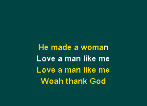 He made a woman

Love a man like me
Love a man like me
Woah thank God