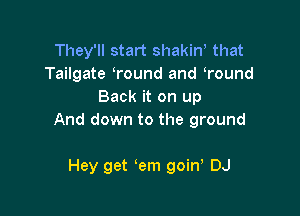 They'll start shakiw that
Tailgate Wound and Wound
Back it on up

And down to the ground

Hey get em goin DJ