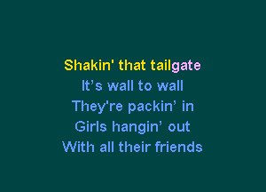 Shakin' that tailgate
It's wall to wall

They're packin, in
Girls hangiw out
With all their friends