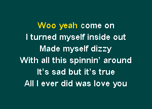 Woo yeah come on
I turned myself inside out
Made myself dizz

With all this spinniw around
It's sad but its true
All I ever did was love you