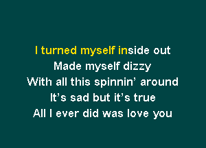 I turned myself inside out
Made myself dizzy

With all this spinniw around
IVs sad but it's true
All I ever did was love you