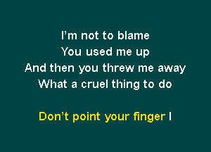 Pm not to blame
You used me up
And then you threw me away

What a cruel thing to do

Don't point your fingerl