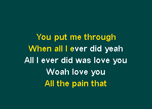 You put me through
When all I ever did yeah

All I ever did was love you
Woah love you
All the pain that