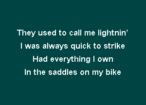 They used to call me lightnin'
I was always quick to strike
Had everything I own

In the saddles on my bike