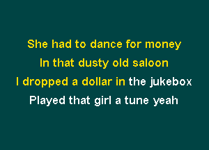 She had to dance for money
In that dusty old saloon

I dropped a dollar in the jukebox

Played that girl a tune yeah