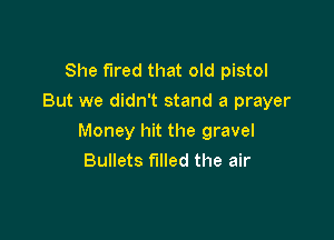 She fired that old pistol
But we didn't stand a prayer

Money hit the gravel
Bullets filled the air