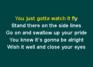 You just gotta watch it fly
Stand there on the side lines
Go on and swallow up your pride
You know ifs gonna be alright
Wish it well and close your eyes