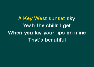 A Key West sunset sky
Yeah the chills I get
When you lay your lips on mine

That's beautiful