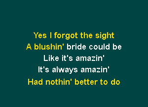 Yes lforgot the sight
A blushin' bride could be

Like it's amazin'
It's always amazin'
Had nothin' better to do