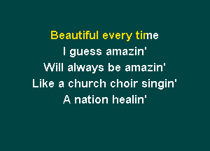 Beautiful every time
I guess amazin'
Will always be amazin'

Like a church choir singin'
A nation healin'