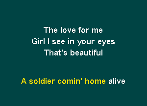 The love for me
Girl I see in your eyes
That's beautiful

A soldier comin' home alive