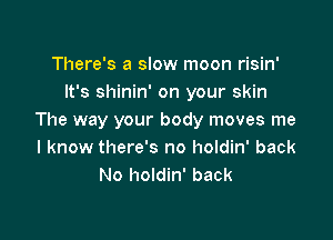 There's a slow moon risin'
It's shinin' on your skin

The way your body moves me
I know there's no holdin' back
No holdin' back