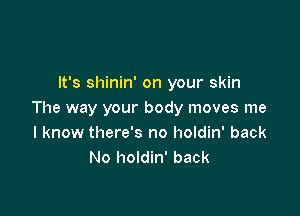 It's shinin' on your skin

The way your body moves me
I know there's no holdin' back
No holdin' back