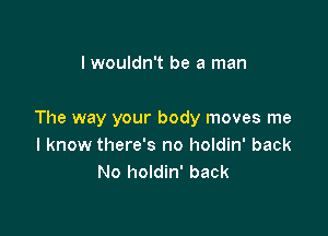 lwouldn't be a man

The way your body moves me
I know there's no holdin' back
No holdin' back