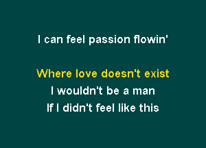 I can feel passion flowin'

Where love doesn't exist
I wouldn't be a man
lfl didn't feel like this