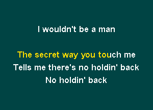lwouldn't be a man

The secret way you touch me
Tells me there's no holdin' back
No holdin' back