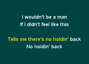 lwouldn't be a man
lfl didn't feel like this

Tells me there's no holdin' back
No holdin' back