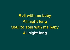 Roll with me baby
All night long

Soul to soul with me baby
All night long