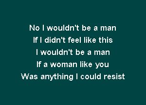 No I wouldn't be a man
lfl didn't feel like this

I wouldn't be a man
If a woman like you
Was anything I could resist