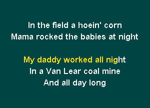 In the field a hoein' corn
Mama rocked the babies at night

My daddy worked all night
In a Van Lear coal mine
And all day long