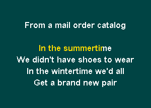 From a mail order catalog

In the summertime
We didn't have shoes to wear
In the wintertime we'd all
Get a brand new pair