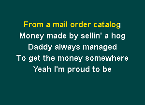 From a mail order catalog
Money made by sellin' a hog
Daddy always managed

To get the money somewhere
Yeah I'm proud to be