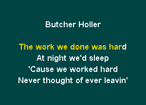 Butcher Holler

The work we done was hard

At night we'd sleep
'Cause we worked hard
Never thought of ever leavin'
