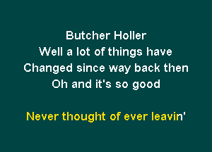 Butcher Holler
Well a lot of things have
Changed since way back then

Oh and it's so good

Never thought of ever leavin'