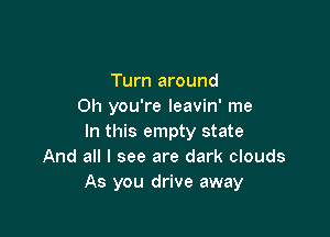 Turn around
Oh you're leavin' me

In this empty state
And all I see are dark clouds
As you drive away